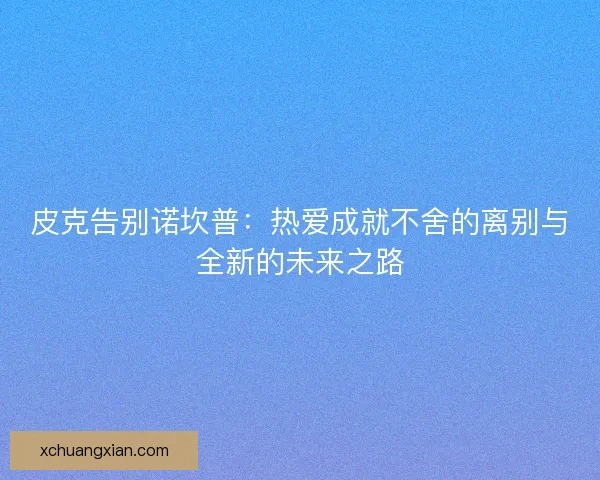 皮克告别诺坎普：热爱成就不舍的离别与全新的未来之路