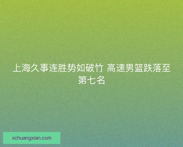 上海久事连胜势如破竹 高速男篮跌落至第七名