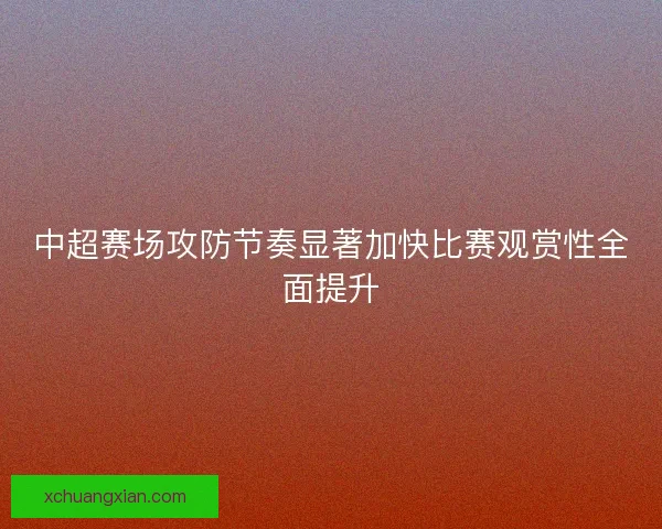 中超赛场攻防节奏显著加快比赛观赏性全面提升