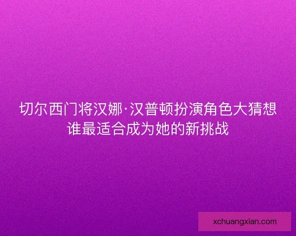 切尔西门将汉娜·汉普顿扮演角色大猜想谁最适合成为她的新挑战