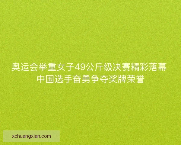 奥运会举重女子49公斤级决赛精彩落幕 中国选手奋勇争夺奖牌荣誉