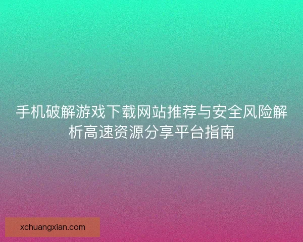 手机破解游戏下载网站推荐与安全风险解析高速资源分享平台指南